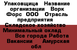 Упаковщица › Название организации ­ Ворк Форс, ООО › Отрасль предприятия ­ Складское хозяйство › Минимальный оклад ­ 24 000 - Все города Работа » Вакансии   . Амурская обл.